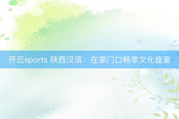 开云sports 陕西汉滨：在家门口畅享文化盛宴