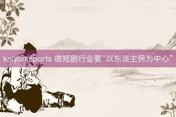 kaiyun sports 微短剧行业要“以东谈主民为中心”