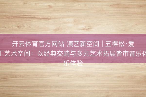 开云体育官方网站 演艺新空间 | 五棵松·爱乐汇艺术空间:以经典交响与多元艺术拓展皆市音乐体验