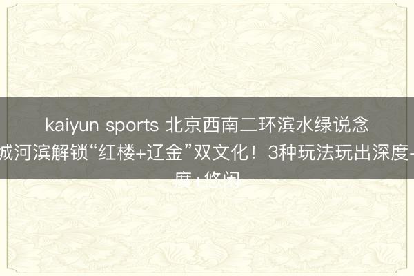 kaiyun sports 北京西南二环滨水绿说念|护城河滨解锁“红楼+辽金”双文化!3种玩法玩出深度+悠闲