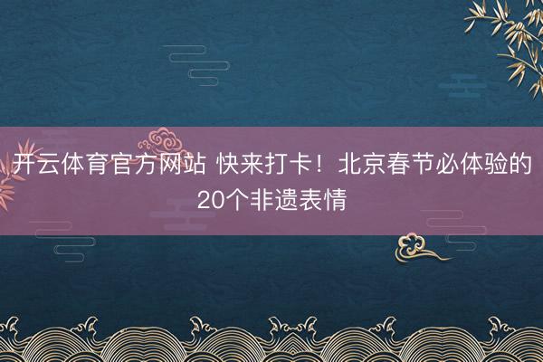 开云体育官方网站 快来打卡!北京春节必体验的20个非遗表情