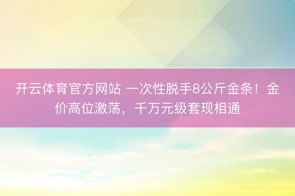 开云体育官方网站 一次性脱手8公斤金条!金价高位激荡,千万元级套现相通
