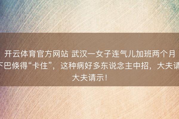 开云体育官方网站 武汉一女子连气儿加班两个月，下巴倏得“卡住”，这种病好多东说念主中招，大夫请示！