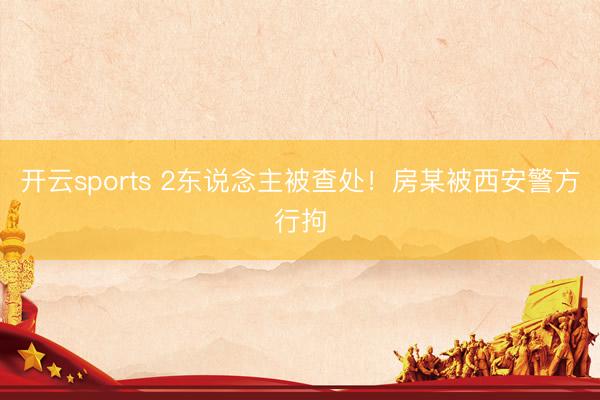 开云sports 2东说念主被查处！房某被西安警方行拘