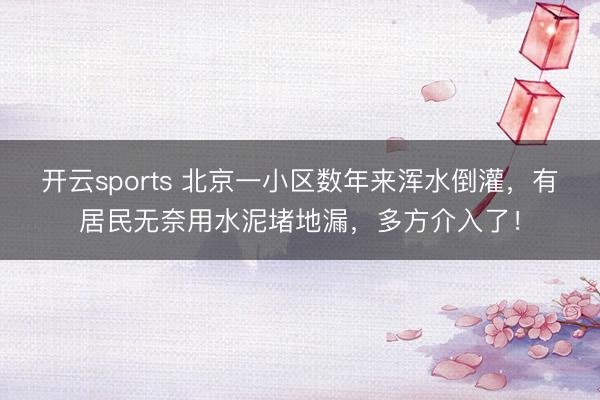 开云sports 北京一小区数年来浑水倒灌，有居民无奈用水泥堵地漏，多方介入了！
