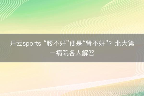 开云sports “腰不好”便是“肾不好”?北大第一病院各人解答