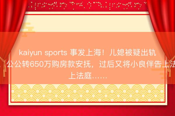 kaiyun sports 事发上海！儿媳被疑出轨要堕胎，公公转650万购房款安抚，过后又将小良伴告上法庭……