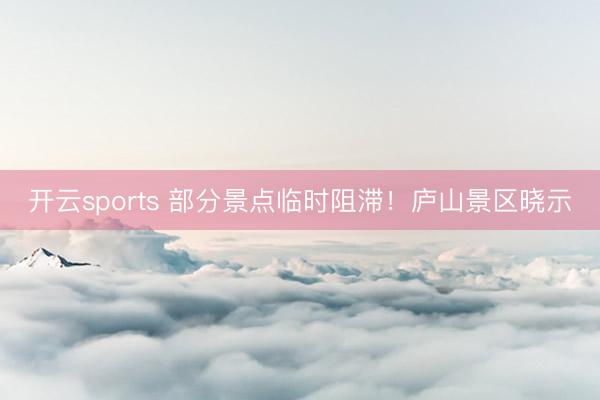 开云sports 部分景点临时阻滞！庐山景区晓示
