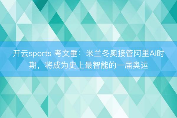开云sports 考文垂:米兰冬奥接管阿里AI时期,将成为史上最智能的一届奥运