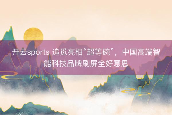 开云sports 追觅亮相“超等碗”,中国高端智能科技品牌刷屏全好意思