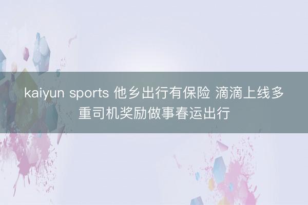 kaiyun sports 他乡出行有保险 滴滴上线多重司机奖励做事春运出行