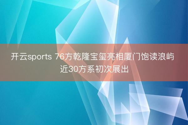 开云sports 76方乾隆宝玺亮相厦门饱读浪屿 近30方系初次展出