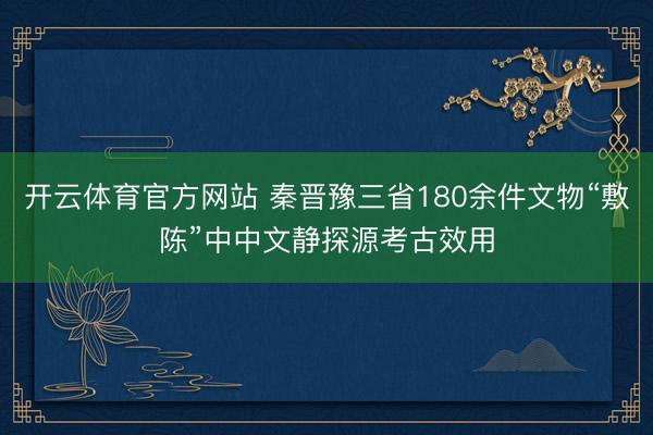 开云体育官方网站 秦晋豫三省180余件文物“敷陈”中中文静探源考古效用