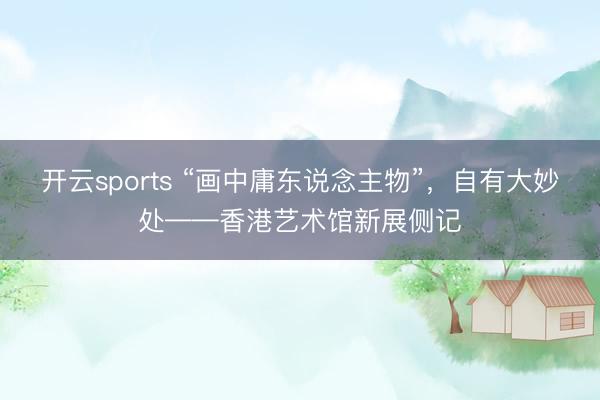 开云sports “画中庸东说念主物”，自有大妙处——香港艺术馆新展侧记