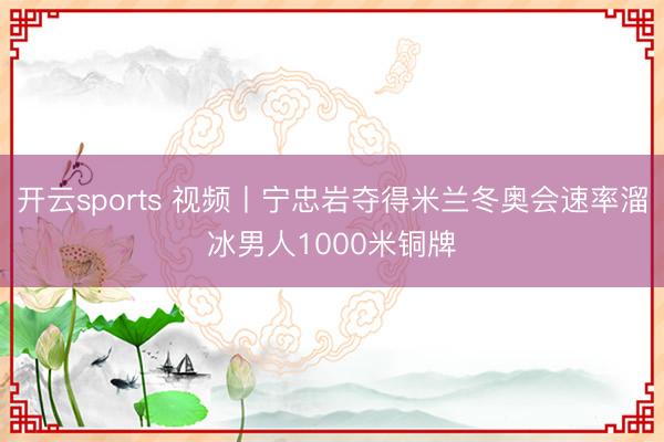 开云sports 视频丨宁忠岩夺得米兰冬奥会速率溜冰男人1000米铜牌