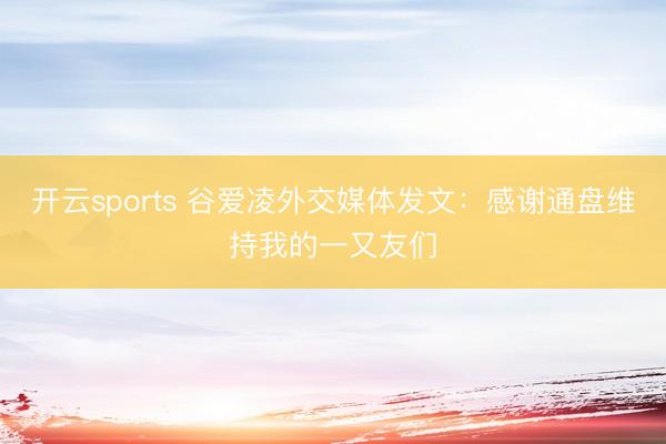 开云sports 谷爱凌外交媒体发文：感谢通盘维持我的一又友们