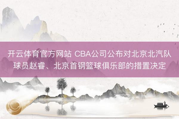开云体育官方网站 CBA公司公布对北京北汽队球员赵睿、北京首钢篮球俱乐部的措置决定