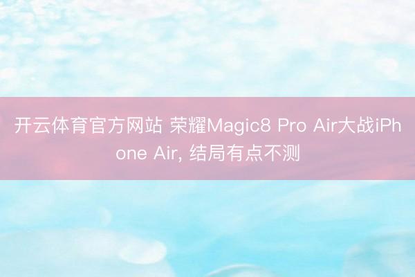 开云体育官方网站 荣耀Magic8 Pro Air大战iPhone Air， 结局有点不测