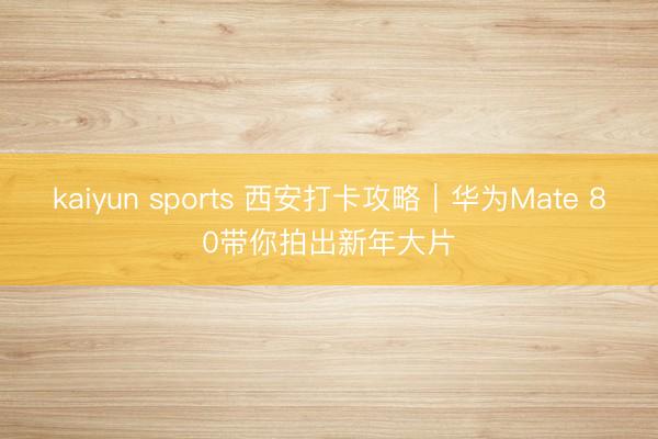 kaiyun sports 西安打卡攻略｜华为Mate 80带你拍出新年大片