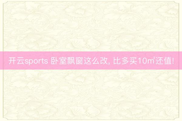 开云sports 卧室飘窗这么改, 比多买10㎡还值!
