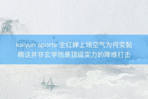 kaiyun sports 全红婵上场空气为何变黏稠这并非玄学而是顶级实力的降维打击