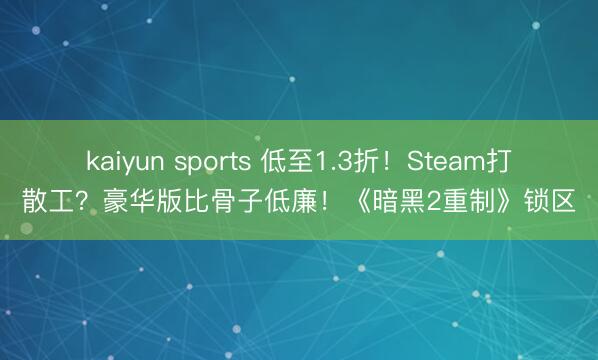 kaiyun sports 低至1.3折！Steam打散工？豪华版比骨子低廉！《暗黑2重制》锁区