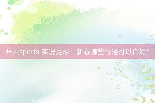 开云sports 实况足球：新春哪些行径可以白嫖？