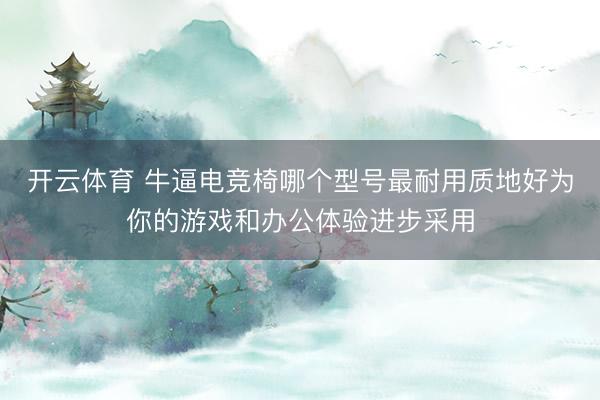 开云体育 牛逼电竞椅哪个型号最耐用质地好为你的游戏和办公体验进步采用