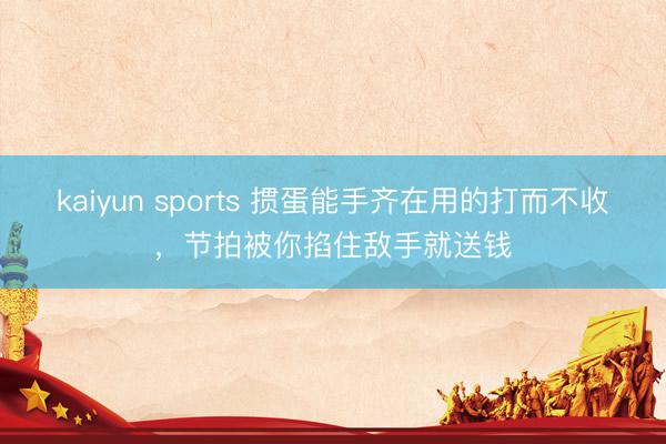 kaiyun sports 掼蛋能手齐在用的打而不收,节拍被你掐住敌手就送钱