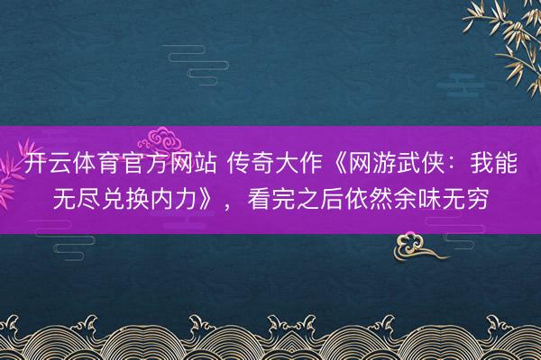开云体育官方网站 传奇大作《网游武侠:我能无尽兑换内力》,看完之后依然余味无穷