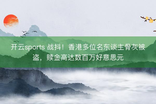 开云sports 战抖！香港多位名东谈主骨灰被盗，赎金高达数百万好意思元
