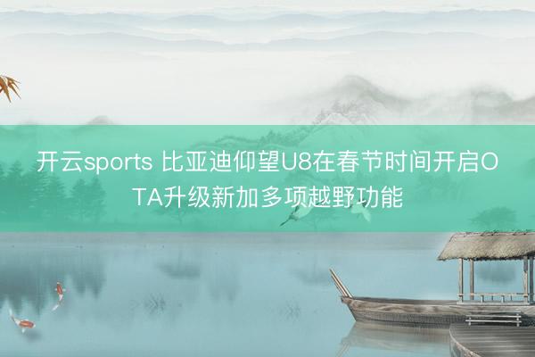 开云sports 比亚迪仰望U8在春节时间开启OTA升级新加多项越野功能