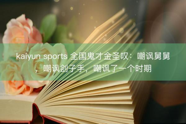 kaiyun sports 全国鬼才金圣叹:嘲讽舅舅,嘲讽刽子手,嘲讽了一个时期