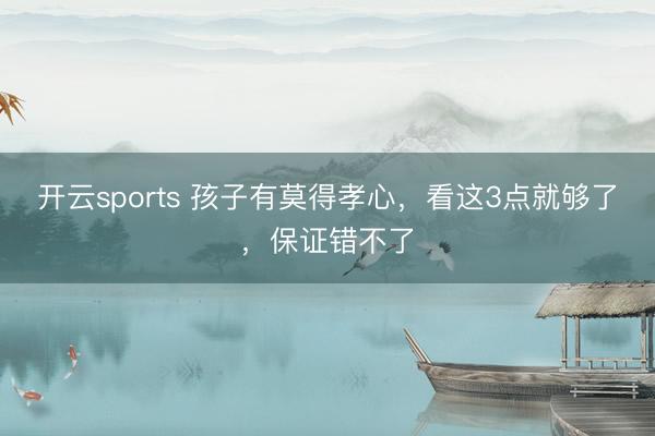 开云sports 孩子有莫得孝心，看这3点就够了，保证错不了
