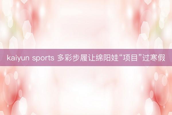 kaiyun sports 多彩步履让绵阳娃“项目”过寒假