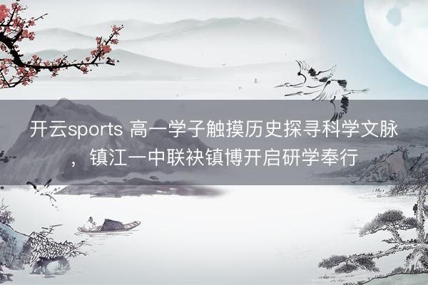 开云sports 高一学子触摸历史探寻科学文脉,镇江一中联袂镇博开启研学奉行
