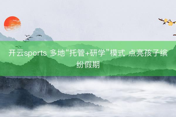 开云sports 多地“托管+研学”模式 点亮孩子缤纷假期