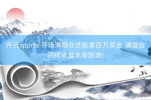 开云sports 开场演唱会还能拿百万奖金 演唱会的终点蓝本是旅游!