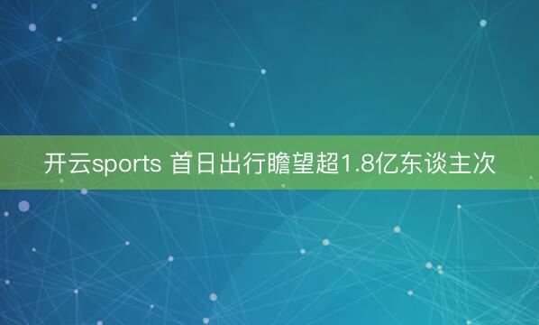 开云sports 首日出行瞻望超1.8亿东谈主次