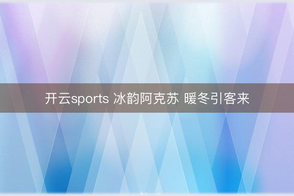 开云sports 冰韵阿克苏 暖冬引客来