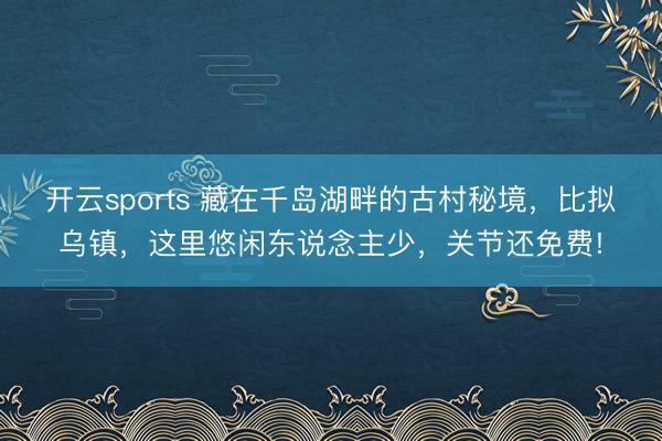 开云sports 藏在千岛湖畔的古村秘境，比拟乌镇，这里悠闲东说念主少，关节还免费!
