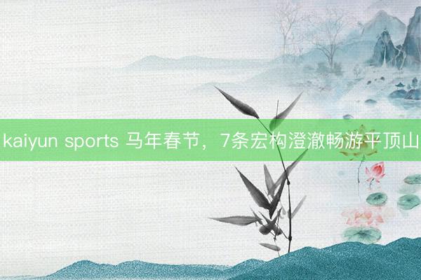 kaiyun sports 马年春节,7条宏构澄澈畅游平顶山