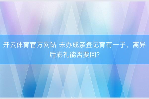 开云体育官方网站 未办成亲登记育有一子，离异后彩礼能否要回？