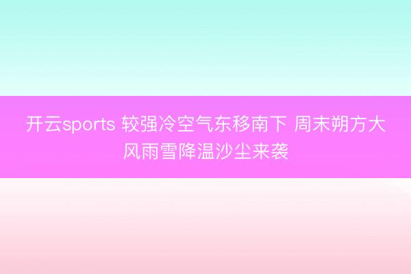 开云sports 较强冷空气东移南下 周末朔方大风雨雪降温沙尘来袭