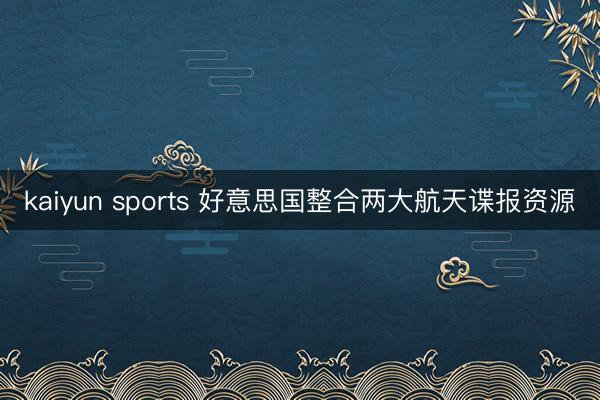 kaiyun sports 好意思国整合两大航天谍报资源