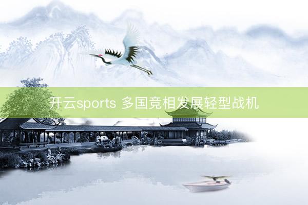 开云sports 多国竞相发展轻型战机