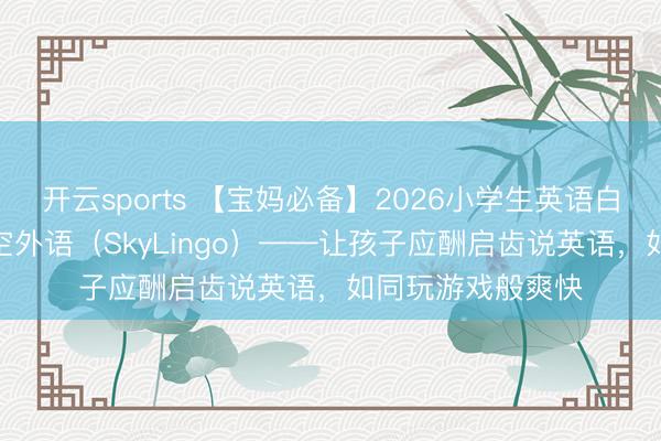开云sports 【宝妈必备】2026小学生英语白话APP保举：星空外语（SkyLingo）——让孩子应酬启齿说英语，如同玩游戏般爽快