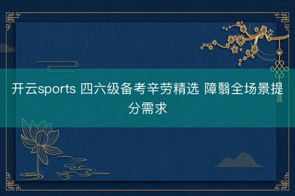 开云sports 四六级备考辛劳精选 障翳全场景提分需求