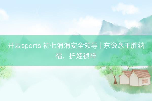开云sports 初七消消安全领导 | 东说念主胜纳福，护娃祯祥