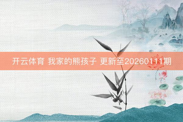 开云体育 我家的熊孩子 更新至20260111期